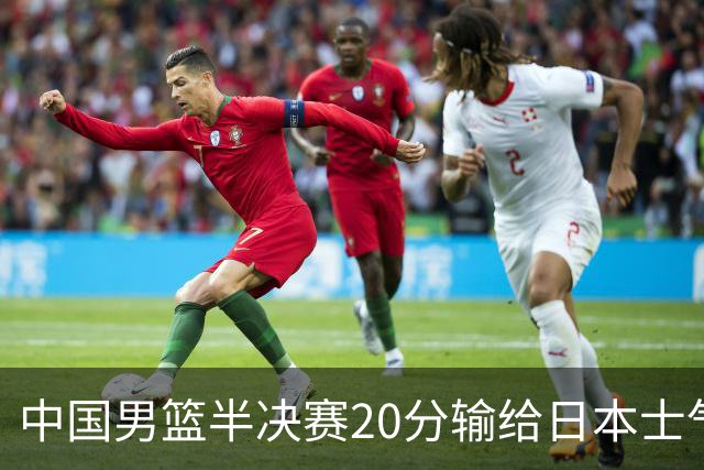 中国男篮半决赛20分输给日本士气大受打击 成绩再次退步需要反思