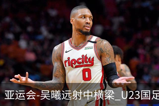 亚运会-吴曦远射中横梁 U23国足0-0憾平伊朗暂列次席