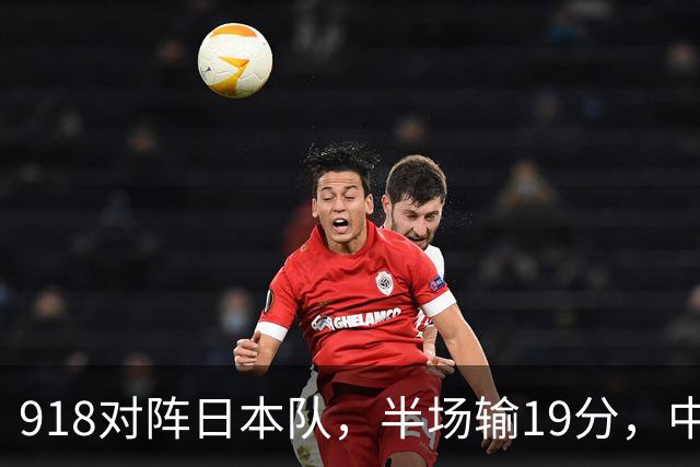 918对阵日本队，半场输19分，中国男篮危险，3人低迷，2短板拉胯