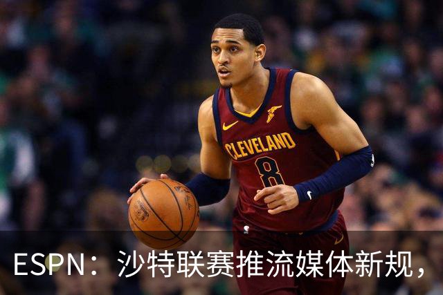 ESPN：沙特联赛推流媒体新规，C罗或凭10亿粉丝获巨额分成